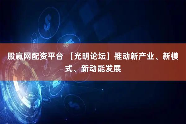股赢网配资平台 【光明论坛】推动新产业、新模式、新动能发展