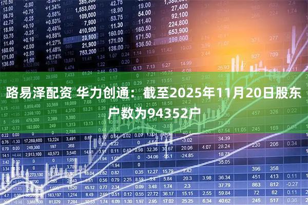 路易泽配资 华力创通：截至2025年11月20日股东户数为94352户
