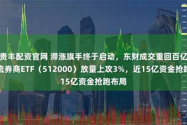 贵丰配资官网 滞涨旗手终于启动,东财成交重回百亿!顶流券商ETF(512000)放量上攻3%,近15亿资金抢跑布局