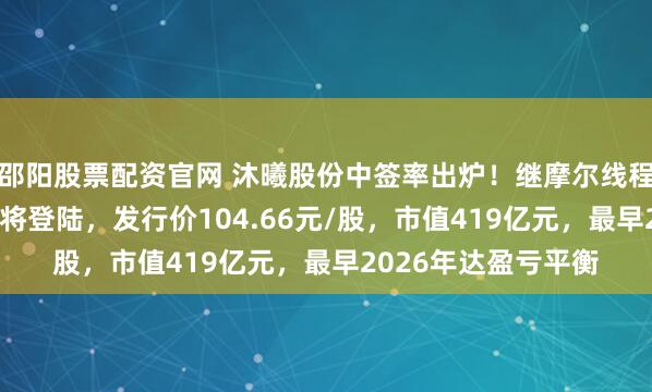 邵阳股票配资官网 沐曦股份中签率出炉!继摩尔线程后又一国产GPU股将登陆,发行价104.66元/股,市值419亿元,最早2026年达盈亏平衡