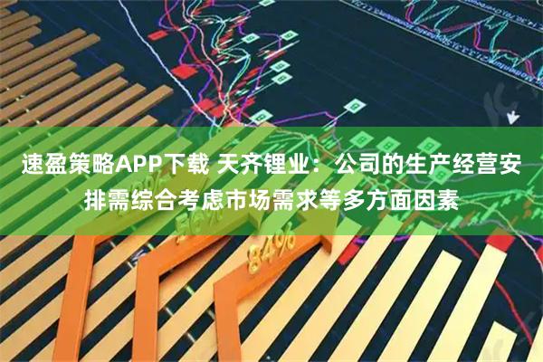 速盈策略APP下载 天齐锂业:公司的生产经营安排需综合考虑市场需求等多方面因素
