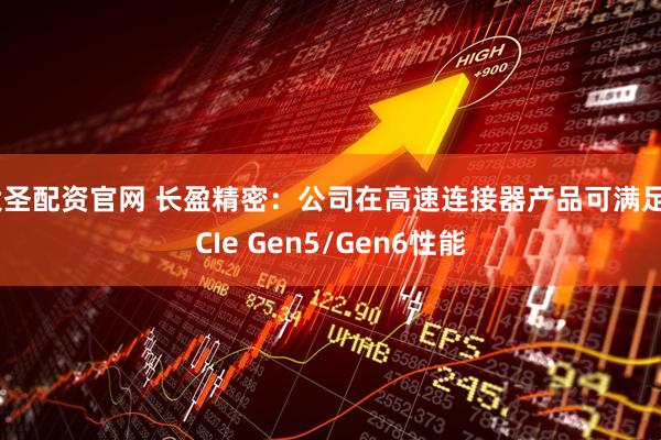 大圣配资官网 长盈精密：公司在高速连接器产品可满足PCIe Gen5/Gen6性能