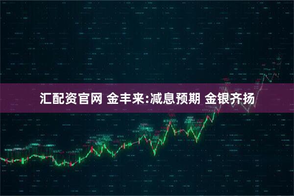 汇配资官网 金丰来:减息预期 金银齐扬