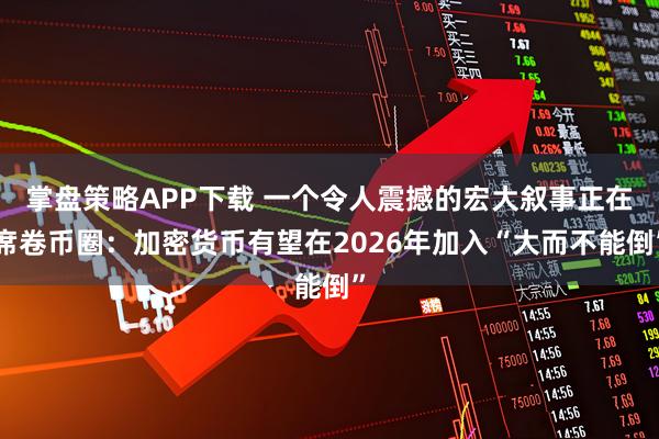 掌盘策略APP下载 一个令人震撼的宏大叙事正在席卷币圈：加密货币有望在2026年加入“大而不能倒”