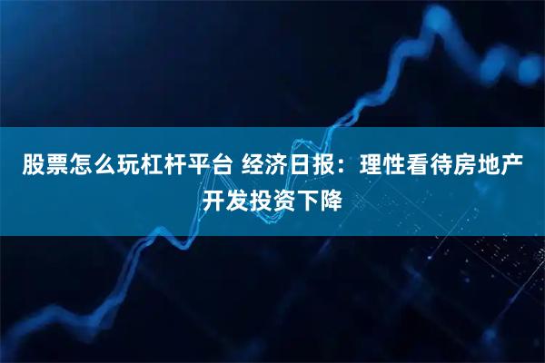 股票怎么玩杠杆平台 经济日报：理性看待房地产开发投资下降