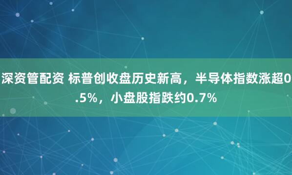 深资管配资 标普创收盘历史新高，半导体指数涨超0.5%，小盘股指跌约0.7%