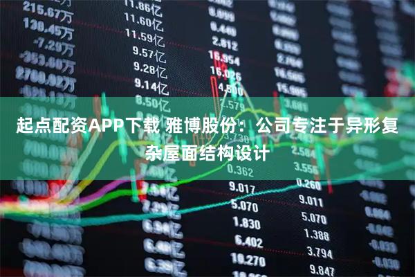 起点配资APP下载 雅博股份：公司专注于异形复杂屋面结构设计