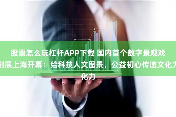 股票怎么玩杠杆APP下载 国内首个数字景观戏剧展上海开幕：绘科技人文图景，公益初心传递文化力