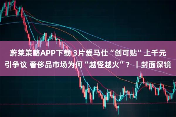 蔚莱策略APP下载 3片爱马仕“创可贴”上千元引争议 奢侈品市场为何“越怪越火”？｜封面深镜