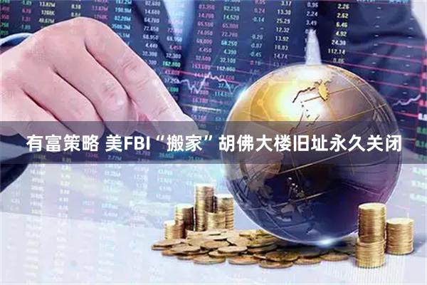 有富策略 美FBI“搬家”　胡佛大楼旧址永久关闭
