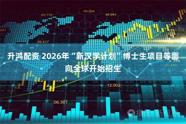 升鸿配资 2026年“新汉学计划”博士生项目等面向全球开始招生