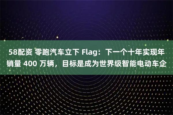 58配资 零跑汽车立下 Flag：下一个十年实现年销量 400 万辆，目标是成为世界级智能电动车企