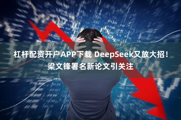 杠杆配资开户APP下载 DeepSeek又放大招！梁文锋署名新论文引关注