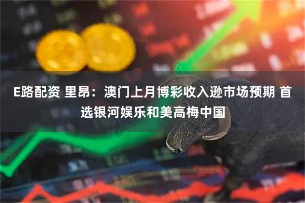 E路配资 里昂：澳门上月博彩收入逊市场预期 首选银河娱乐和美高梅中国