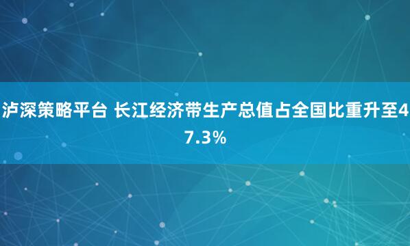 泸深策略平台 长江经济带生产总值占全国比重升至47.3%