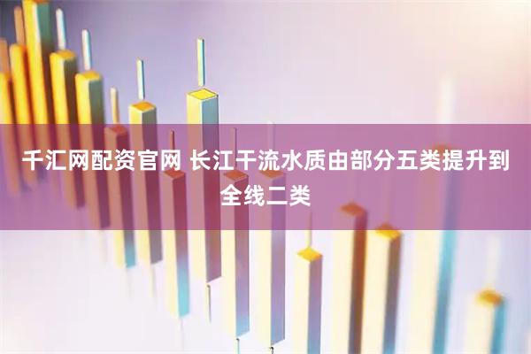 千汇网配资官网 长江干流水质由部分五类提升到全线二类