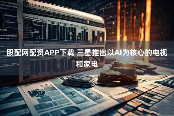 股配网配资APP下载 三星推出以AI为核心的电视和家电