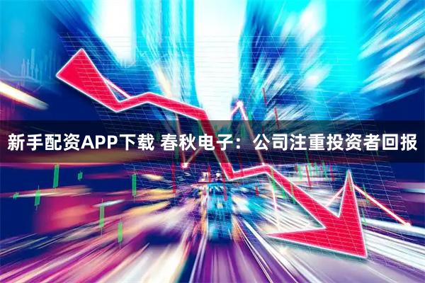 新手配资APP下载 春秋电子：公司注重投资者回报