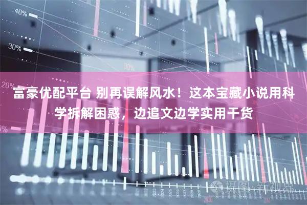 富豪优配平台 别再误解风水！这本宝藏小说用科学拆解困惑，边追文边学实用干货