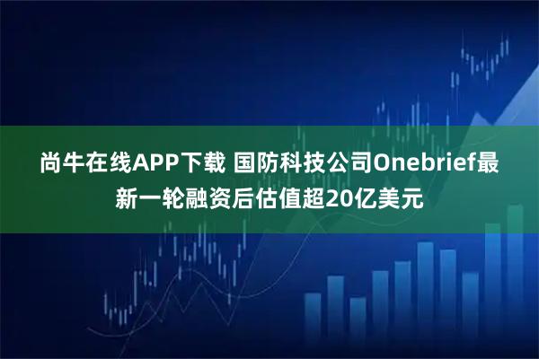 尚牛在线APP下载 国防科技公司Onebrief最新一轮融资后估值超20亿美元