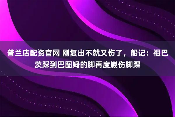 普兰店配资官网 刚复出不就又伤了，船记：祖巴茨踩到巴图姆的脚再度崴伤脚踝