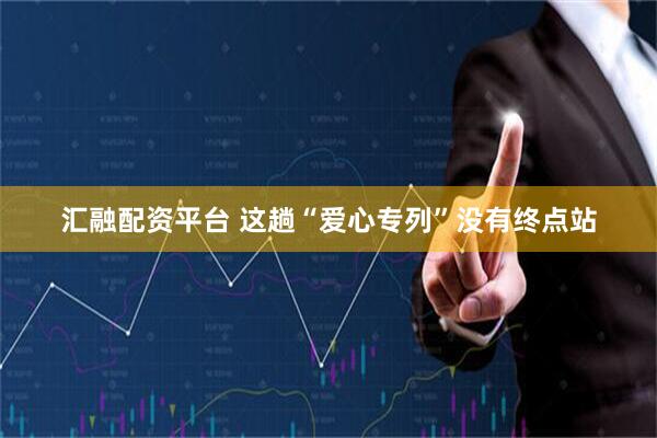 汇融配资平台 这趟“爱心专列”没有终点站