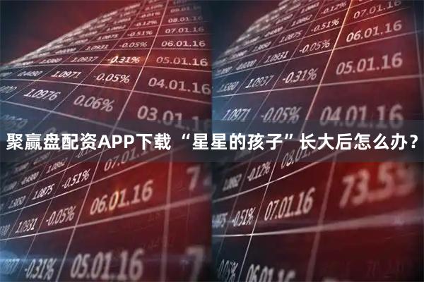 聚赢盘配资APP下载 “星星的孩子”长大后怎么办？